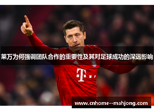 莱万为何强调团队合作的重要性及其对足球成功的深远影响