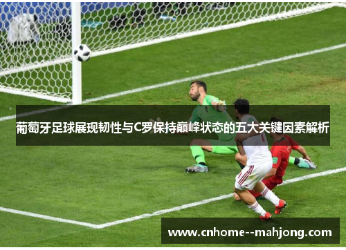 葡萄牙足球展现韧性与C罗保持巅峰状态的五大关键因素解析