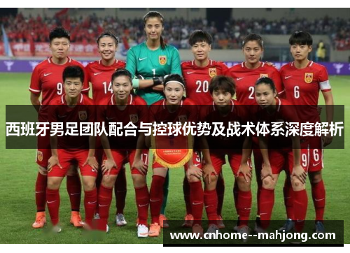 西班牙男足团队配合与控球优势及战术体系深度解析 西班牙男足团队配合与控球优势及战术体系深度解析