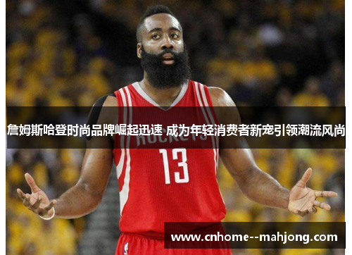 詹姆斯哈登时尚品牌崛起迅速 成为年轻消费者新宠引领潮流风尚