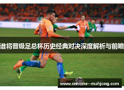 谁将晋级足总杯历史经典对决深度解析与前瞻 谁将晋级足总杯历史经典对决深度解析与前瞻