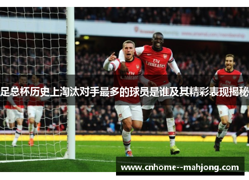 足总杯历史上淘汰对手最多的球员是谁及其精彩表现揭秘