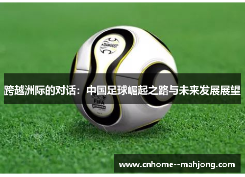 跨越洲际的对话:中国足球崛起之路与未来发展展望 跨越洲际的对话:中国足球崛起之路与未来发展展望