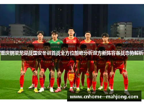 重庆铜梁龙迎战国安冬训首战全方位前瞻分析双方新阵容备战态势解析