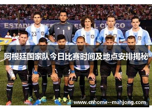 阿根廷国家队今日比赛时间及地点安排揭秘