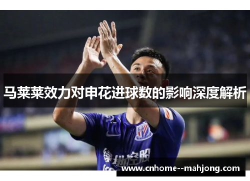 马莱莱效力对申花进球数的影响深度解析