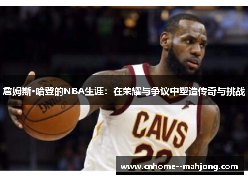 詹姆斯·哈登的NBA生涯：在荣耀与争议中塑造传奇与挑战