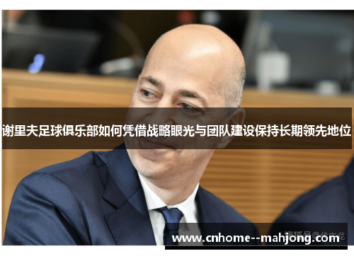 谢里夫足球俱乐部如何凭借战略眼光与团队建设保持长期领先地位