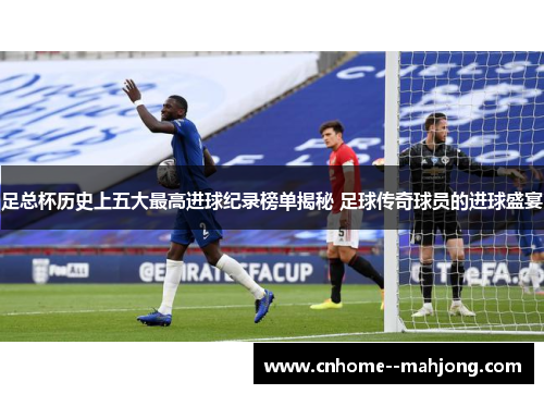 足总杯历史上五大最高进球纪录榜单揭秘 足球传奇球员的进球盛宴