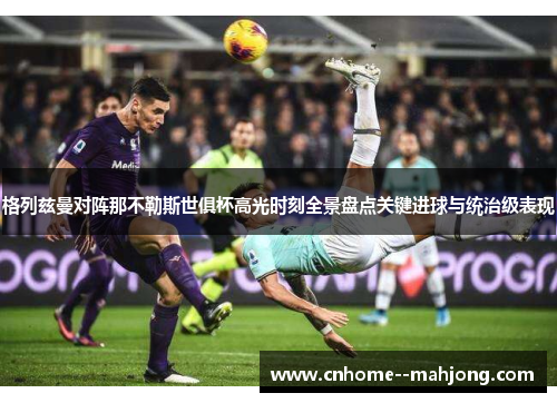 格列兹曼对阵那不勒斯世俱杯高光时刻全景盘点关键进球与统治级表现 格列兹曼对阵那不勒斯世俱杯高光时刻全景盘点关键进球与统治级表现