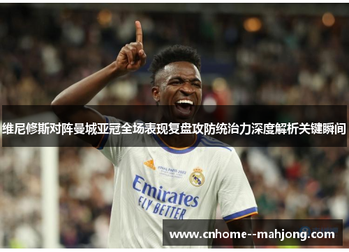 维尼修斯对阵曼城亚冠全场表现复盘攻防统治力深度解析关键瞬间 维尼修斯对阵曼城亚冠全场表现复盘攻防统治力深度解析关键瞬间