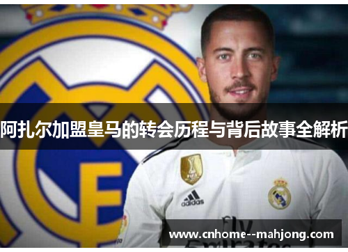 阿扎尔加盟皇马的转会历程与背后故事全解析 阿扎尔加盟皇马的转会历程与背后故事全解析