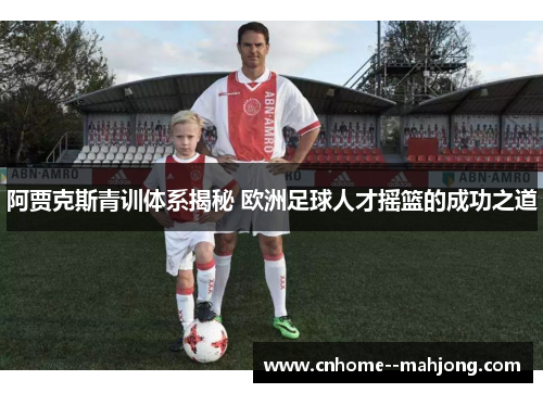 阿贾克斯青训体系揭秘 欧洲足球人才摇篮的成功之道