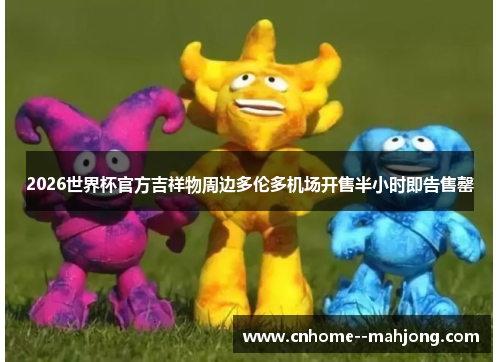 2026世界杯官方吉祥物周边多伦多机场开售半小时即告售罄 2026世界杯官方吉祥物周边多伦多机场开售半小时即告售罄