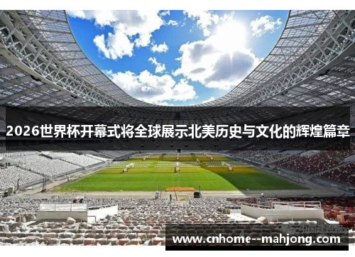 2026世界杯开幕式将全球展示北美历史与文化的辉煌篇章 2026世界杯开幕式将全球展示北美历史与文化的辉煌篇章