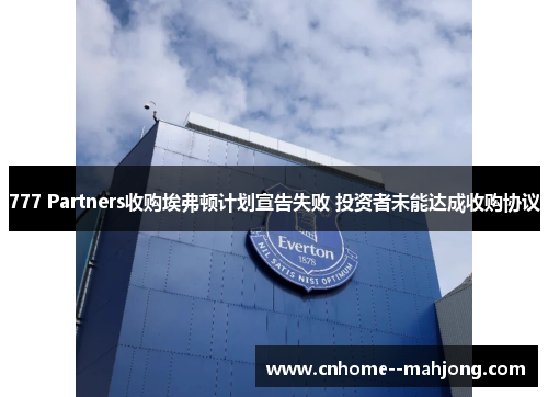 777 Partners收购埃弗顿计划宣告失败 投资者未能达成收购协议 777 Partners收购埃弗顿计划宣告失败 投资者未能达成收购协议