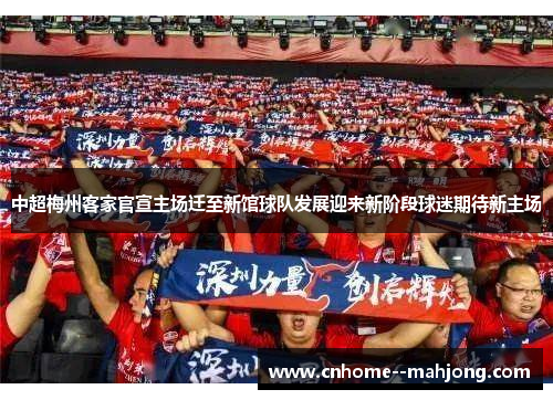 中超梅州客家官宣主场迁至新馆球队发展迎来新阶段球迷期待新主场 中超梅州客家官宣主场迁至新馆球队发展迎来新阶段球迷期待新主场