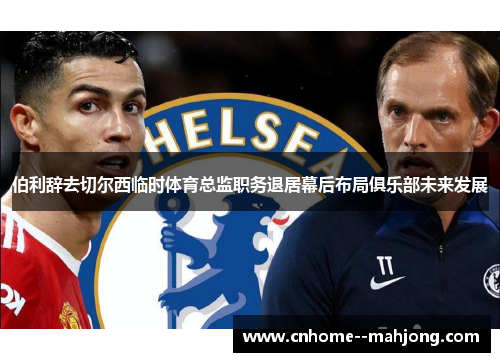 伯利辞去切尔西临时体育总监职务退居幕后布局俱乐部未来发展 伯利辞去切尔西临时体育总监职务退居幕后布局俱乐部未来发展