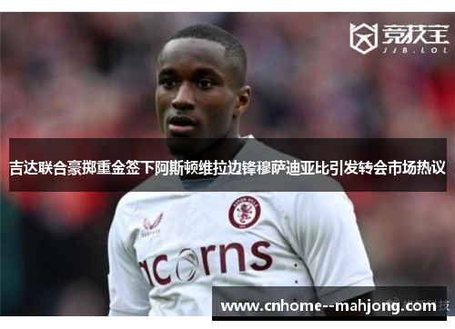 吉达联合豪掷重金签下阿斯顿维拉边锋穆萨迪亚比引发转会市场热议 吉达联合豪掷重金签下阿斯顿维拉边锋穆萨迪亚比引发转会市场热议