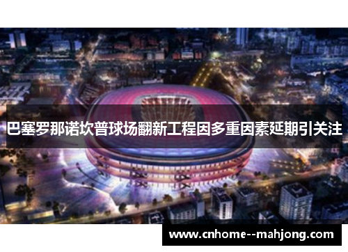 巴塞罗那诺坎普球场翻新工程因多重因素延期引关注