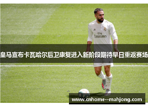 皇马宣布卡瓦哈尔后卫康复进入新阶段期待早日重返赛场