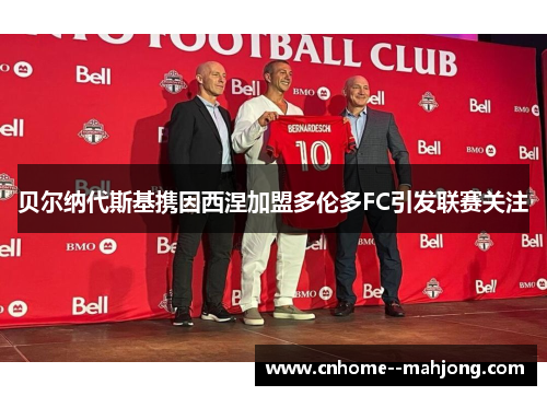 贝尔纳代斯基携因西涅加盟多伦多FC引发联赛关注