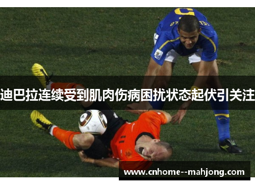 迪巴拉连续受到肌肉伤病困扰状态起伏引关注