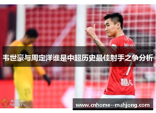 韦世豪与周定洋谁是中超历史最佳射手之争分析