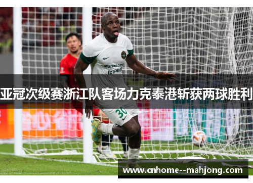 亚冠次级赛浙江队客场力克泰港斩获两球胜利