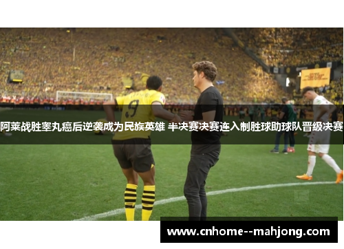 阿莱战胜睾丸癌后逆袭成为民族英雄 半决赛决赛连入制胜球助球队晋级决赛 阿莱战胜睾丸癌后逆袭成为民族英雄 半决赛决赛连入制胜球助球队晋级决赛