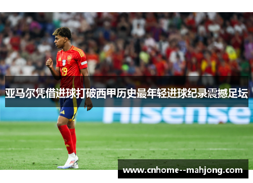 亚马尔凭借进球打破西甲历史最年轻进球纪录震撼足坛 亚马尔凭借进球打破西甲历史最年轻进球纪录震撼足坛