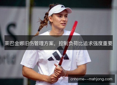 莱巴金娜旧伤管理方案，控制负荷比追求强度重要