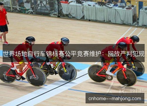 世界场地自行车锦标赛公平竞赛维护：回放严判犯规